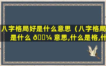 八字格局好是什么意思（八字格局是什么 🌼 意思,什么是格,什么是局 🌼 ）